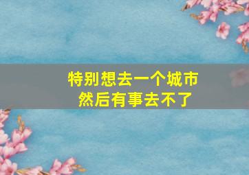 特别想去一个城市 然后有事去不了